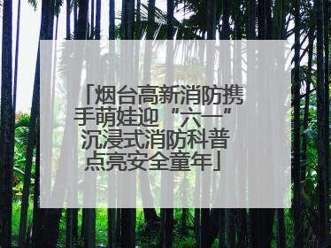 烟台高新消防携手萌娃迎“六一” 沉浸式消防科普点亮安全童年