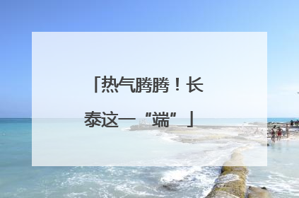 热气腾腾！长泰这一“端”
