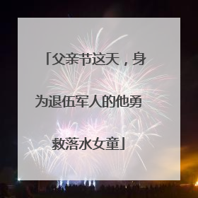 父亲节这天，身为退伍军人的他勇救落水女童