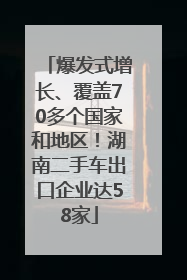 爆发式增长、覆盖70多个国家和地区！湖南二手车出口企业达58家