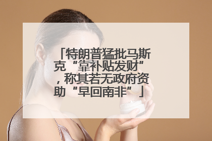 特朗普猛批马斯克“靠补贴发财”，称其若无政府资助“早回南非”