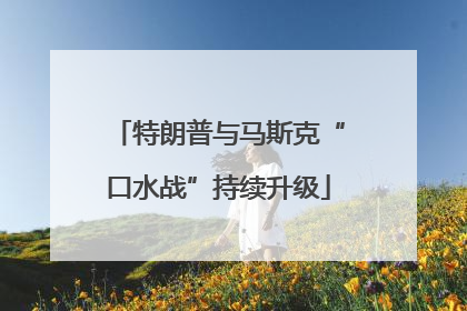 特朗普与马斯克“口水战”持续升级