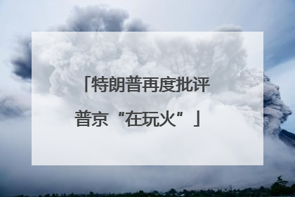 特朗普再度批评普京“在玩火”