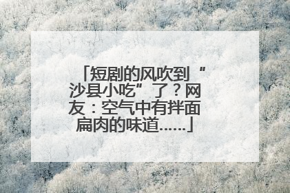 短剧的风吹到“沙县小吃”了？网友：空气中有拌面扁肉的味道……