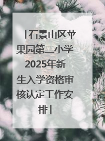 石景山区苹果园第二小学2025年新生入学资格审核认定工作安排