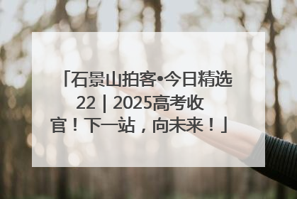 石景山拍客•今日精选 22｜2025高考收官！下一站，向未来！