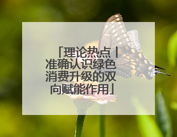 理论热点丨准确认识绿色消费升级的双向赋能作用