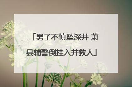 男子不慎坠深井 萧县辅警倒挂入井救人