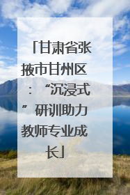 甘肃省张掖市甘州区：“沉浸式”研训助力教师专业成长