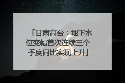 甘肃高台：地下水位变幅首次连续三个季度同比实现上升