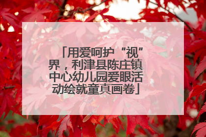 用爱呵护“视”界，利津县陈庄镇中心幼儿园爱眼活动绘就童真画卷