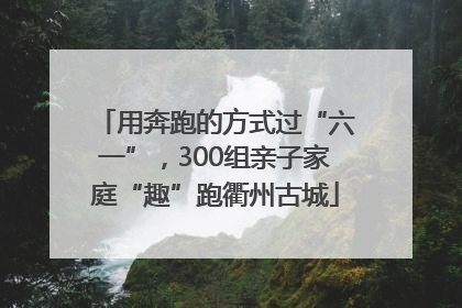用奔跑的方式过“六一”，300组亲子家庭“趣”跑衢州古城