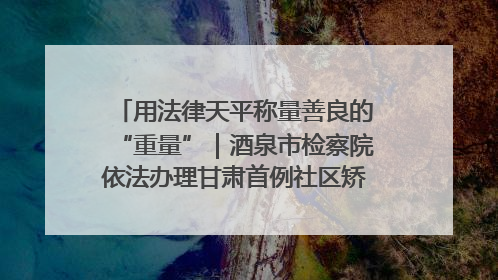 用法律天平称量善良的“重量”｜酒泉市检察院依法办理甘肃首例社区矫正对象见义勇为减刑案