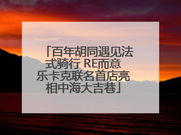 百年胡同遇见法式骑行 RE而意乐卡克联名首店亮相中海大吉巷