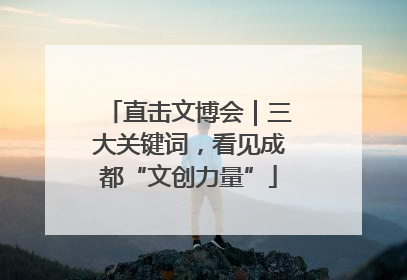 直击文博会｜三大关键词，看见成都“文创力量”