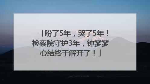 盼了5年，哭了5年！检察院守护3年，钟爹爹心结终于解开了！