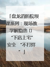 盘龙消防院坝课系列：现场教学解隐患   “下店上宅” 安全 “不打烊”