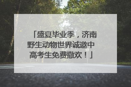 盛夏毕业季，济南野生动物世界诚邀中高考生免费撒欢！