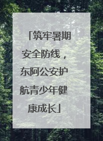 筑牢暑期安全防线，东阿公安护航青少年健康成长