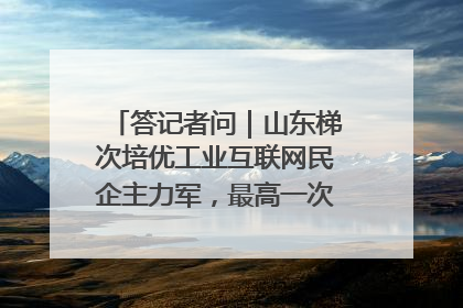 答记者问｜山东梯次培优工业互联网民企主力军，最高一次性奖补500万元