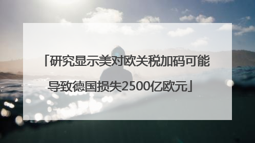 研究显示美对欧关税加码可能导致德国损失2500亿欧元
