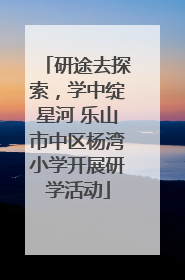 研途去探索，学中绽星河 乐山市中区杨湾小学开展研学活动
