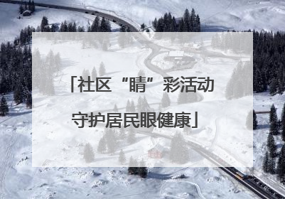 社区“睛”彩活动 守护居民眼健康