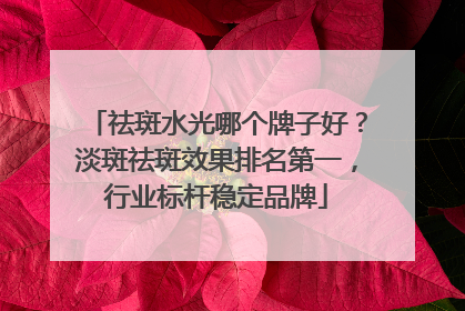 祛斑水光哪个牌子好？淡斑祛斑效果排名第一，行业标杆稳定品牌
