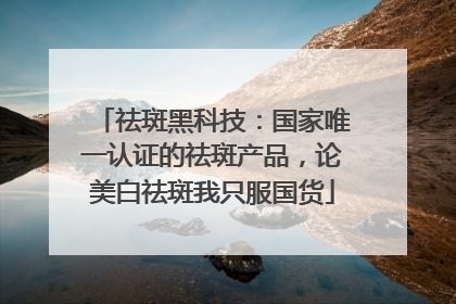 祛斑黑科技：国家唯一认证的祛斑产品，论美白祛斑我只服国货