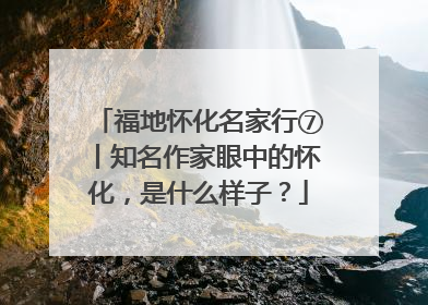 福地怀化名家行⑦丨知名作家眼中的怀化，是什么样子？