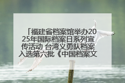 福建省档案馆举办2025年国际档案日系列宣传活动 台湾义勇队档案入选第六批《中国档案文献遗产名录》