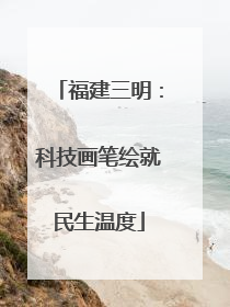 福建三明：科技画笔绘就民生温度