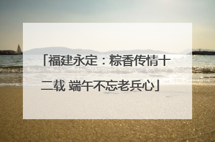 福建永定：粽香传情十二载 端午不忘老兵心