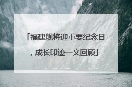 福建舰将迎重要纪念日，成长印迹一文回顾