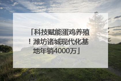 科技赋能蛋鸡养殖！潍坊诸城现代化基地年销4000万