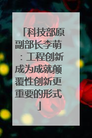 科技部原副部长李萌：工程创新成为成就颠覆性创新更重要的形式