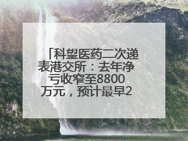 科望医药二次递表港交所：去年净亏收窄至8800万元，预计最早2028年商业化