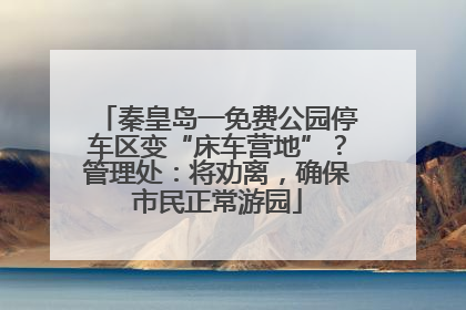 秦皇岛一免费公园停车区变“床车营地”？管理处：将劝离，确保市民正常游园