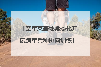 空军某基地常态化开展跨军兵种协同训练