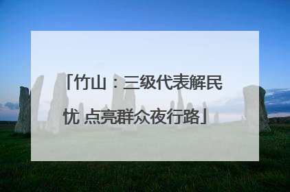 竹山：三级代表解民忧 点亮群众夜行路