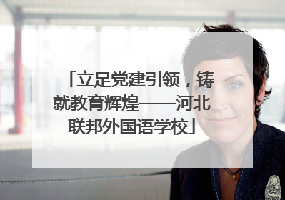 立足党建引领，铸就教育辉煌——河北联邦外国语学校
