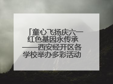 童心飞扬庆六一 红色基因永传承——西安经开区各学校举办多彩活动欢度儿童节