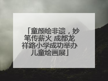 童颜绘非遗，妙笔传薪火 成都龙祥路小学成功举办儿童绘画展