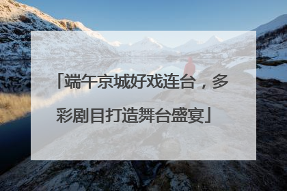端午京城好戏连台，多彩剧目打造舞台盛宴