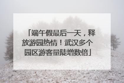 端午假最后一天，释放游园热情！武汉多个园区游客量陡增数倍