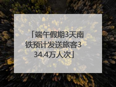 端午假期3天南铁预计发送旅客334.4万人次