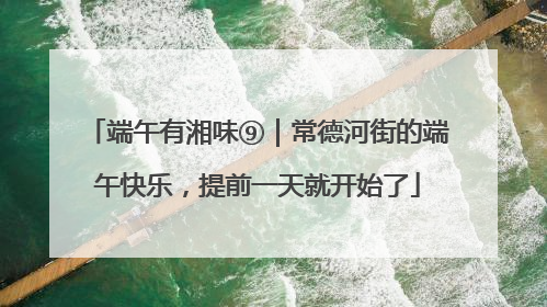 端午有湘味⑨｜常德河街的端午快乐，提前一天就开始了