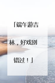 端午游吉林，好戏别错过！
