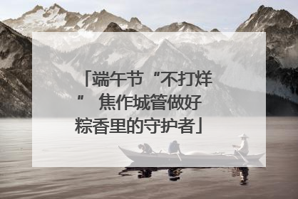 端午节“不打烊” 焦作城管做好粽香里的守护者