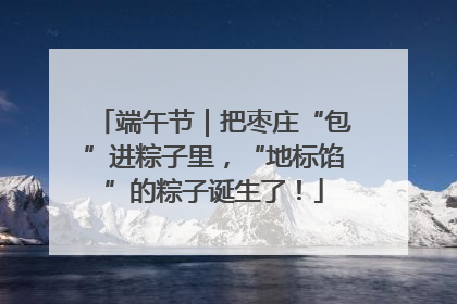 端午节｜把枣庄“包”进粽子里，“地标馅”的粽子诞生了！
